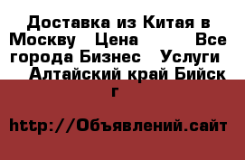 Доставка из Китая в Москву › Цена ­ 100 - Все города Бизнес » Услуги   . Алтайский край,Бийск г.